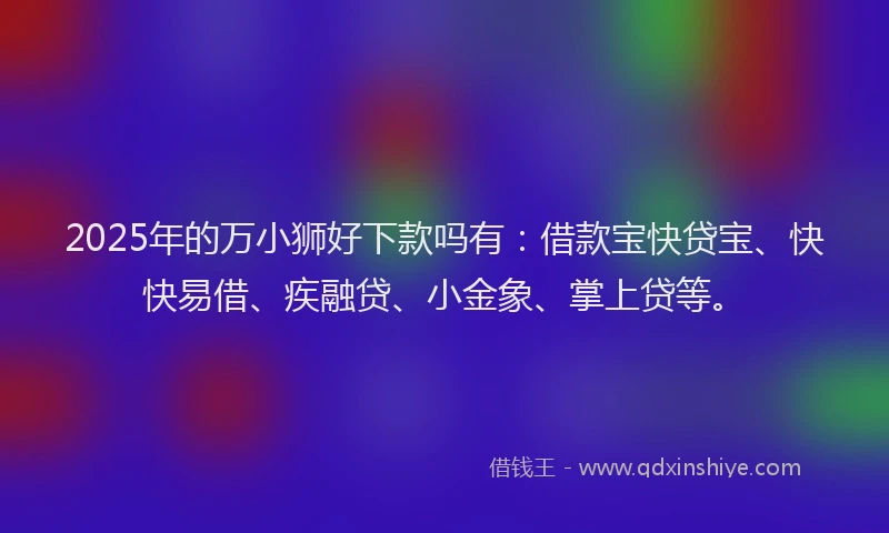 2025年的万小狮好下款吗有:借款宝快贷宝、快快易借、疾融贷、小金象、掌上贷等。