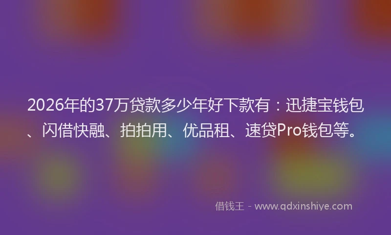 2026年的37万贷款多少年好下款有:迅捷宝钱包、闪借快融、拍拍用、优品租、速贷Pro钱包等。