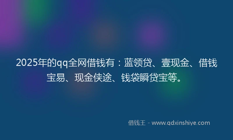 2025年的qq全网借钱有：蓝领贷、壹现金、借钱宝易、现金侠途、钱袋瞬贷宝等。