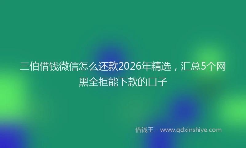 三伯借钱微信怎么还款2026年精选,汇总5个网黑全拒能下款的口子