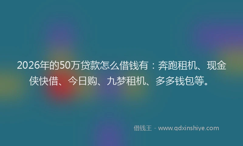 2026年的50万贷款怎么借钱有：奔跑租机、现金侠快借、今日购、九梦租机、多多钱包等。