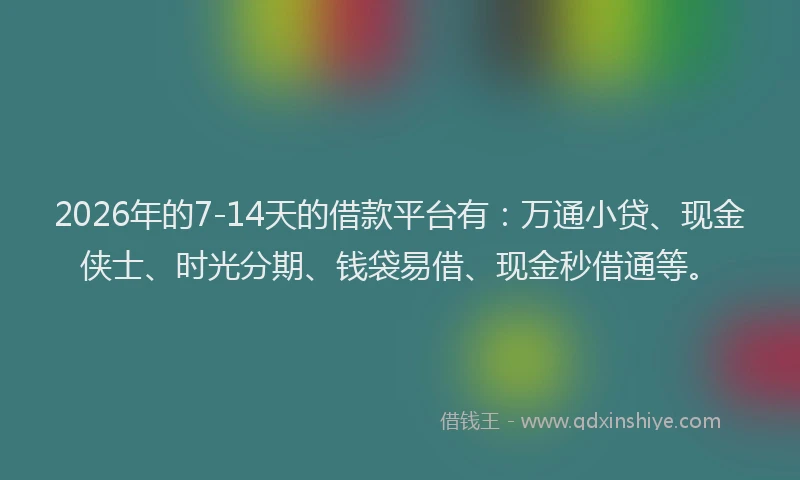 2026年的7-14天的借款平台有：万通小贷、现金侠士、时光分期、钱袋易借、现金秒借通等。