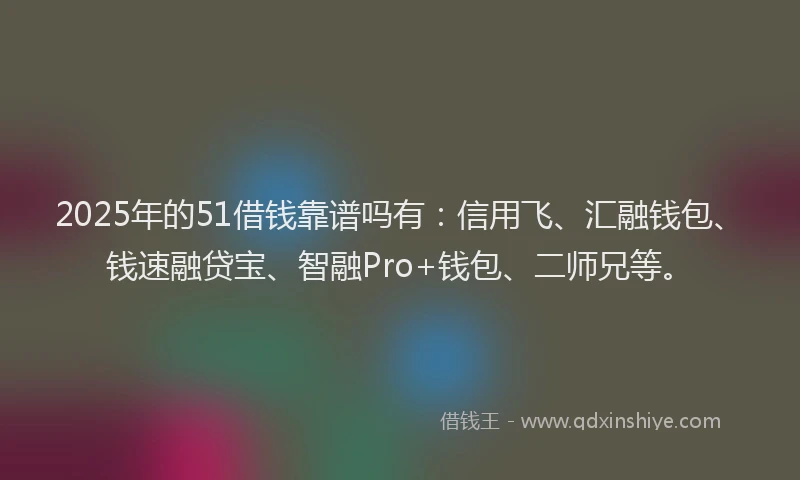 2025年的51借钱靠谱吗有：信用飞、汇融钱包、钱速融贷宝、智融Pro+钱包、二师兄等。