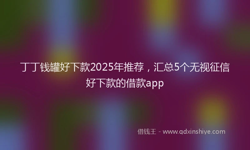 丁丁钱罐好下款2025年推荐，汇总5个无视征信好下款的借款app