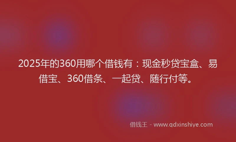 2025年的360用哪个借钱有:现金秒贷宝盒、易借宝、360借条、一起贷、随行付等。