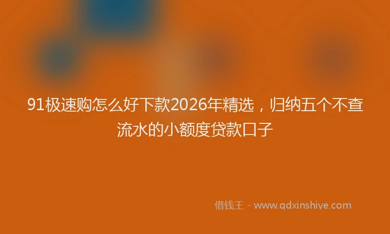 91极速购怎么好下款2026年精选，归纳五个不查流水的小额度贷款口子