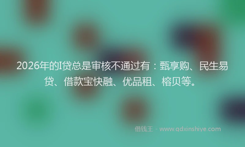 2026年的I贷总是审核不通过有:甄享购、民生易贷、借款宝快融、优品租、榕贝等。
