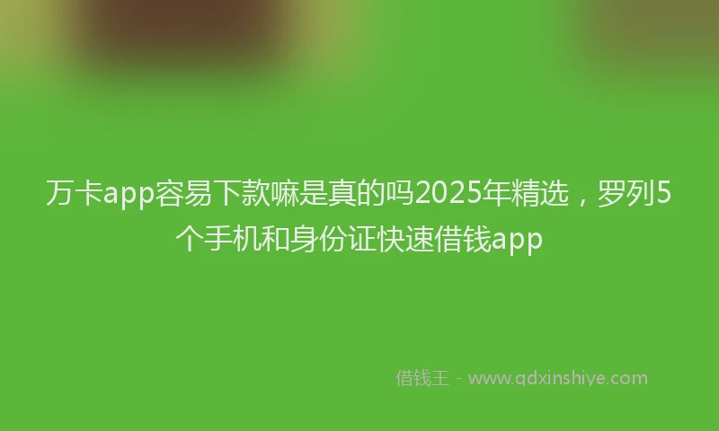 万卡app容易下款嘛是真的吗2025年精选，罗列5个手机和身份证快速借钱app