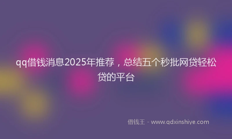 qq借钱消息2025年推荐，总结五个秒批网贷轻松贷的平台