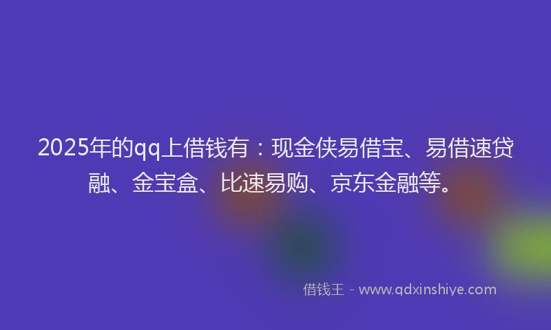 2025年的qq上借钱有：现金侠易借宝、易借速贷融、金宝盒、比速易购、京东金融等。