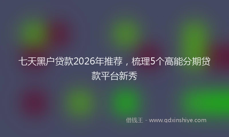 七天黑户贷款2026年推荐，梳理5个高能分期贷款平台新秀