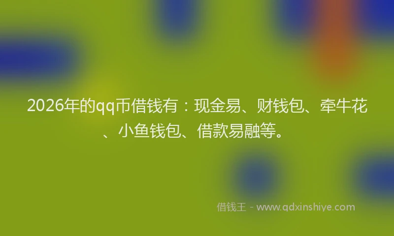 2026年的qq币借钱有：现金易、财钱包、牵牛花、小鱼钱包、借款易融等。