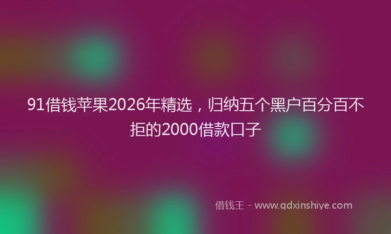 91借钱苹果2026年精选，归纳五个黑户百分百不拒的2000借款口子