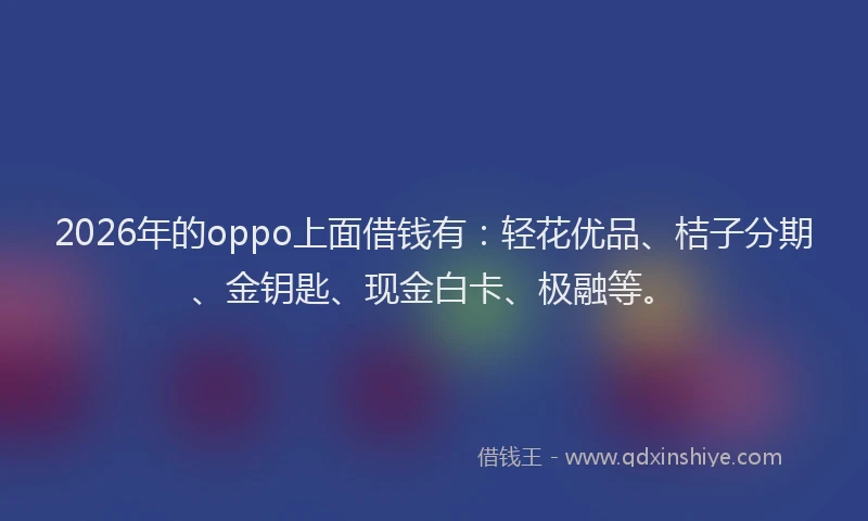 2026年的oppo上面借钱有：轻花优品、桔子分期、金钥匙、现金白卡、极融等。