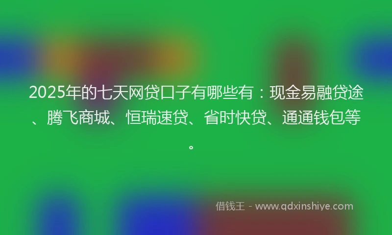 2025年的七天网贷口子有哪些有：现金易融贷途、腾飞商城、恒瑞速贷、省时快贷、通通钱包等。