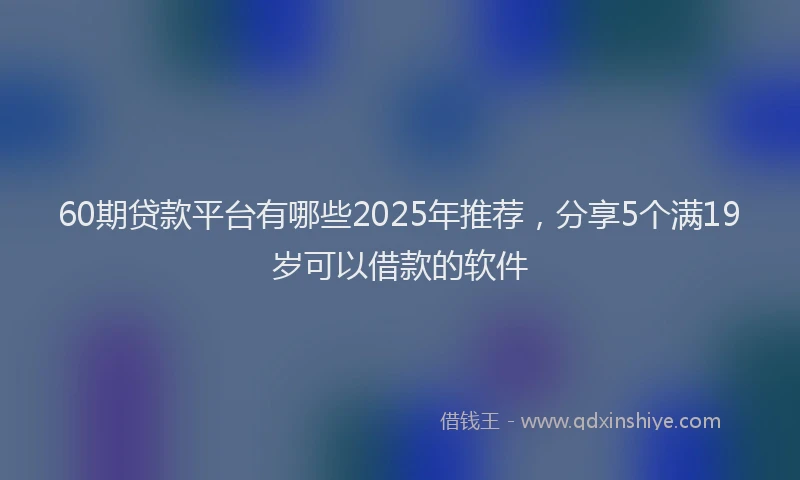 60期贷款平台有哪些2025年推荐，分享5个满19岁可以借款的软件