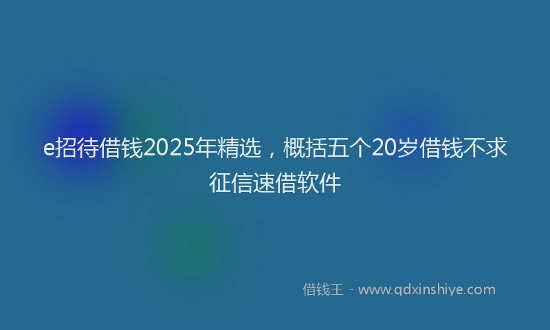 e招待借钱2025年精选，概括五个20岁借钱不求征信速借软件