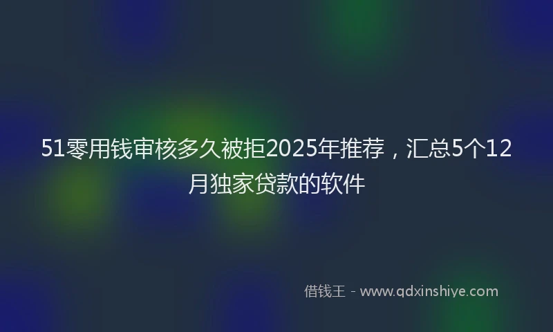 51零用钱审核多久被拒2025年推荐，汇总5个12月独家贷款的软件