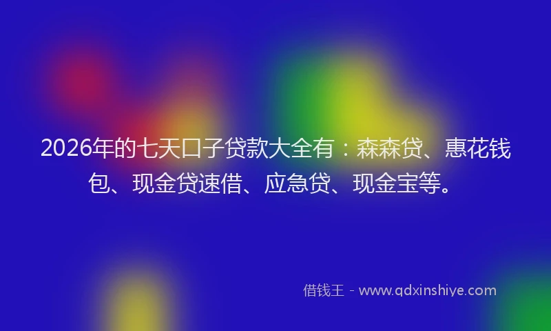 2026年的七天口子贷款大全有：森森贷、惠花钱包、现金贷速借、应急贷、现金宝等。