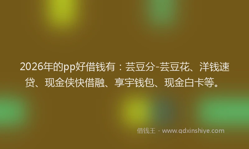 2026年的pp好借钱有：芸豆分-芸豆花、洋钱速贷、现金侠快借融、享宇钱包、现金白卡等。