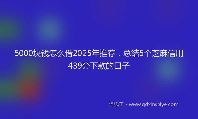 5000块钱怎么借2025年推荐，总结5个芝麻信用439分下款的口子