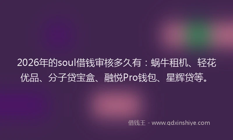 2026年的soul借钱审核多久有：蜗牛租机、轻花优品、分子贷宝盒、融悦Pro钱包、星辉贷等。