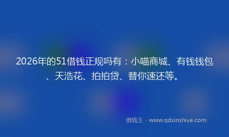 2026年的51借钱正规吗有：小喵商城、有钱钱包、天浩花、拍拍贷、替你速还等。