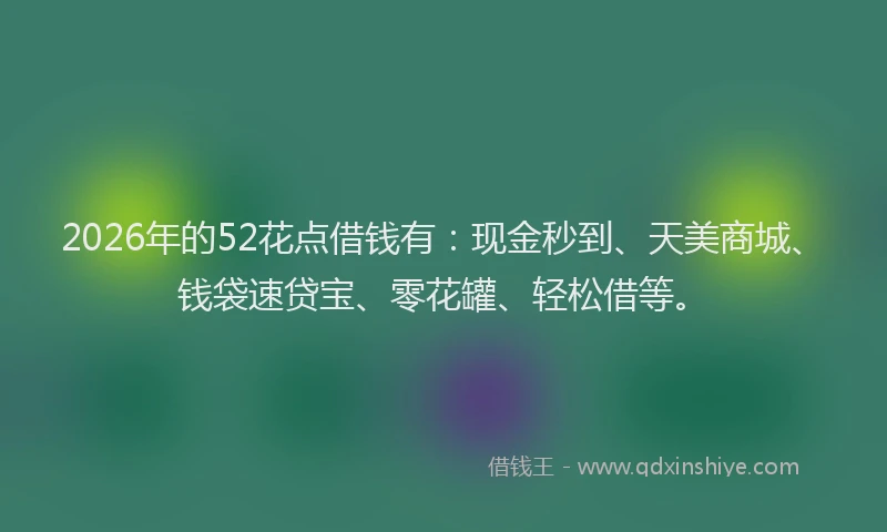 2026年的52花点借钱有:现金秒到、天美商城、钱袋速贷宝、零花罐、轻松借等。