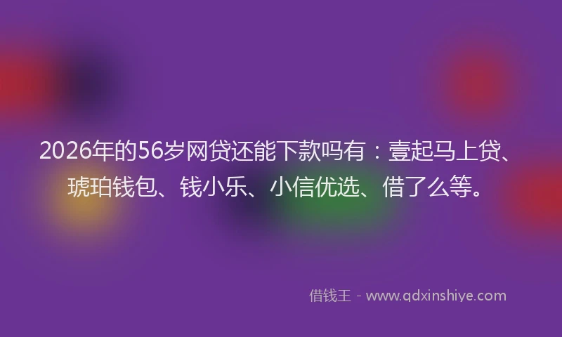 2026年的56岁网贷还能下款吗有：壹起马上贷、琥珀钱包、钱小乐、小信优选、借了么等。