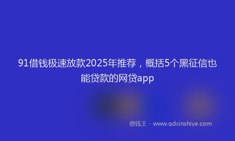 91借钱极速放款2025年推荐，概括5个黑征信也能贷款的网贷app