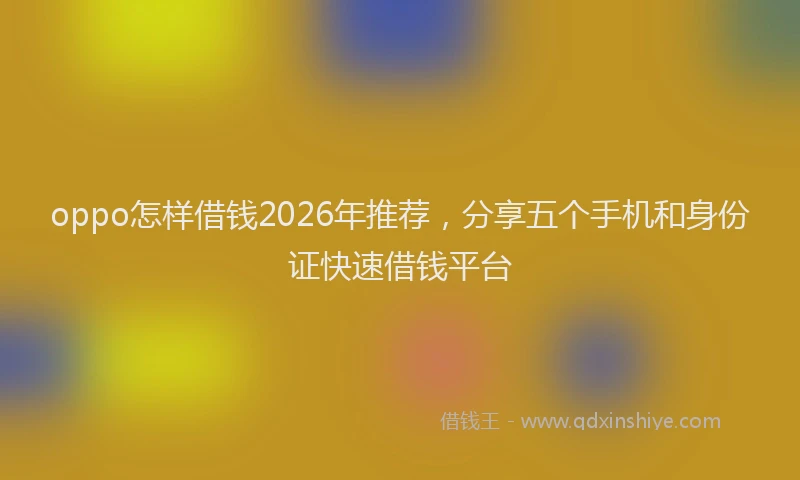oppo怎样借钱2026年推荐，分享五个手机和身份证快速借钱平台