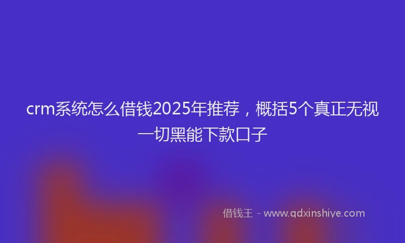 crm系统怎么借钱2025年推荐，概括5个真正无视一切黑能下款口子