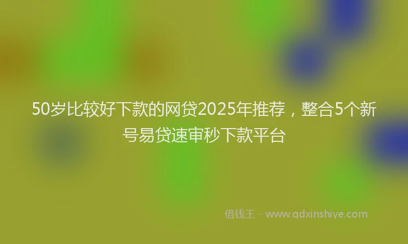 50岁比较好下款的网贷2025年推荐，整合5个新号易贷速审秒下款平台