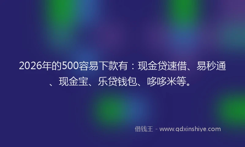 2026年的500容易下款有：现金贷速借、易秒通、现金宝、乐贷钱包、哆哆米等。