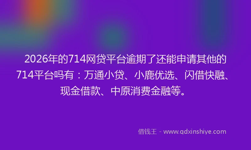 2026年的714网贷平台逾期了还能申请其他的714平台吗有：万通小贷、小鹿优选、闪借快融、现金借款、中原消费金融等。