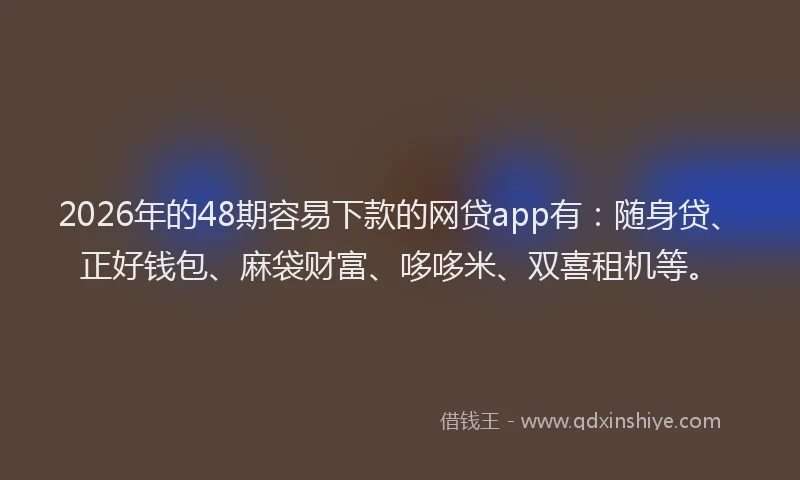 2026年的48期容易下款的网贷app有：随身贷、正好钱包、麻袋财富、哆哆米、双喜租机等。