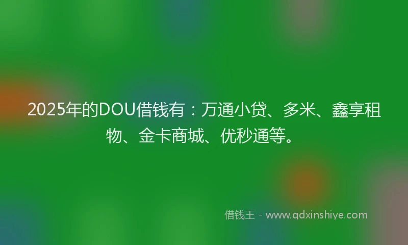 2025年的DOU借钱有：万通小贷、多米、鑫享租物、金卡商城、优秒通等。