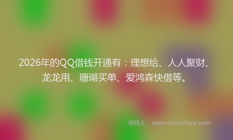 2026年的QQ借钱开通有：理想给、人人聚财、龙龙用、珊瑚买单、爱鸿森快借等。