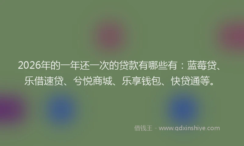 2026年的一年还一次的贷款有哪些有：蓝莓贷、乐借速贷、兮悦商城、乐享钱包、快贷通等。