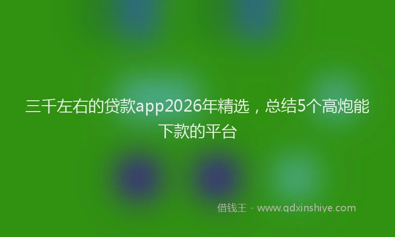 三千左右的贷款app2026年精选，总结5个高炮能下款的平台