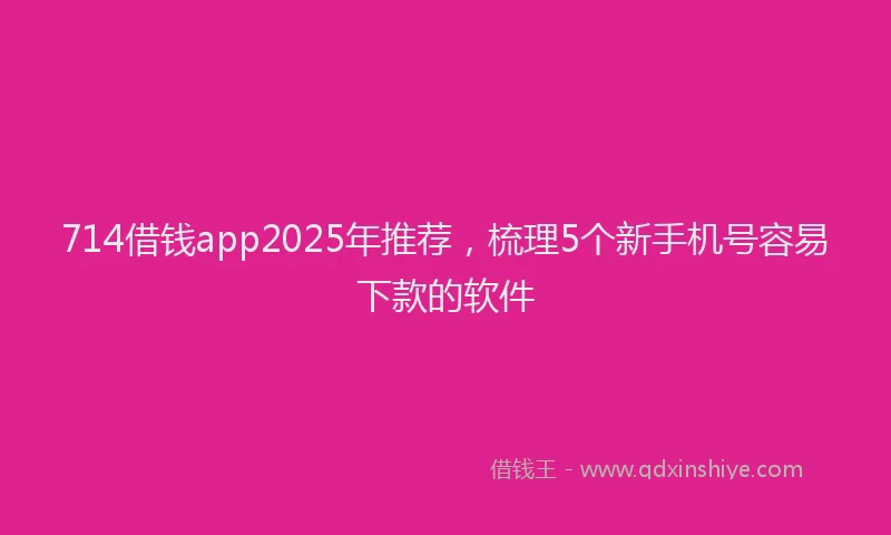 714借钱app2025年推荐，梳理5个新手机号容易下款的软件
