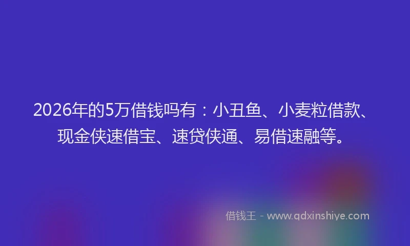 2026年的5万借钱吗有：小丑鱼、小麦粒借款、现金侠速借宝、速贷侠通、易借速融等。