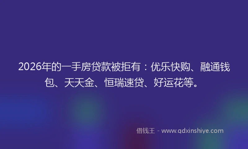 2026年的一手房贷款被拒有:优乐快购、融通钱包、天天金、恒瑞速贷、好运花等。