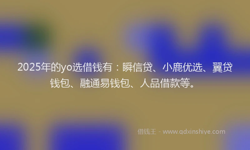 2025年的yo选借钱有：瞬信贷、小鹿优选、翼贷钱包、融通易钱包、人品借款等。