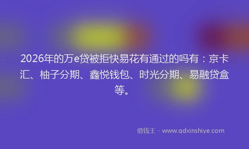 2026年的万e贷被拒快易花有通过的吗有：京卡汇、柚子分期、鑫悦钱包、时光分期、易融贷盒等。