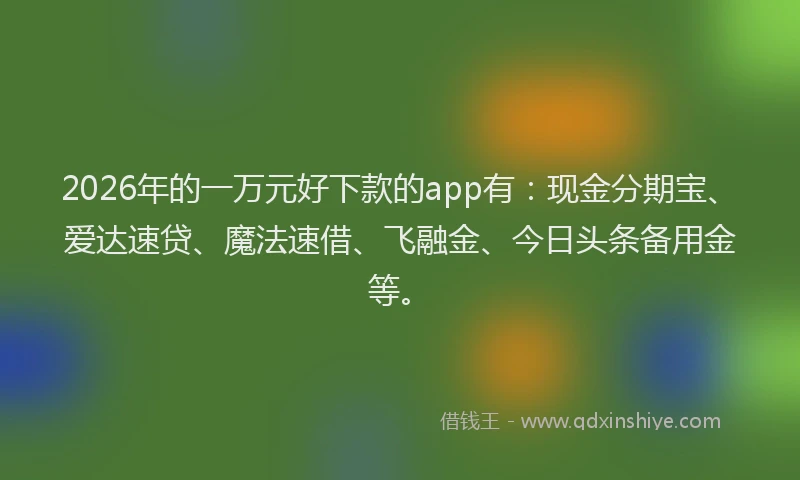 2026年的一万元好下款的app有：现金分期宝、爱达速贷、魔法速借、飞融金、今日头条备用金等。