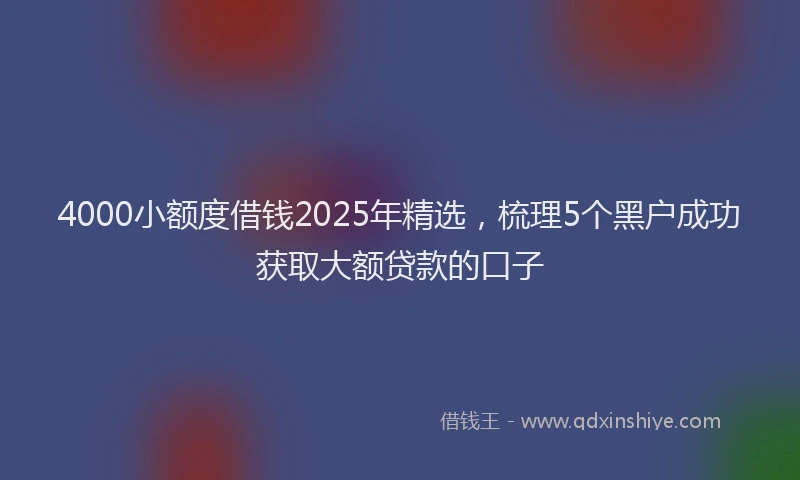 4000小额度借钱2025年精选，梳理5个黑户成功获取大额贷款的口子