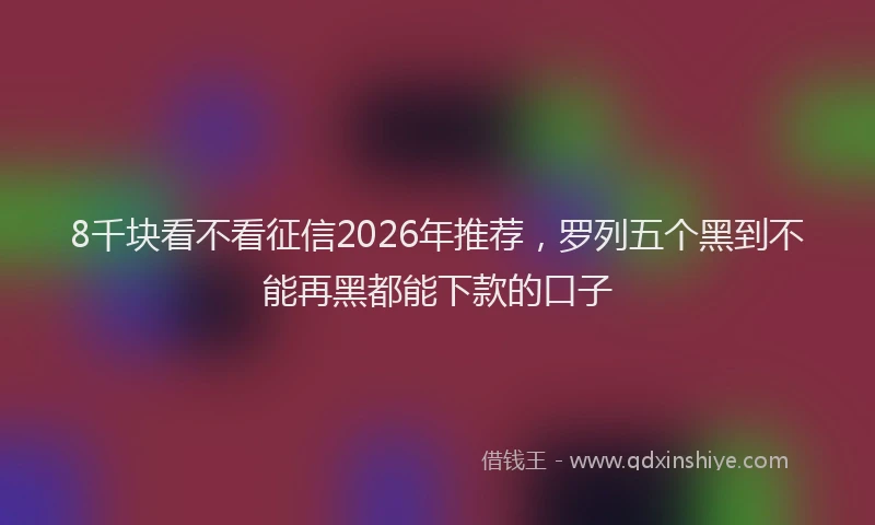 8千块看不看征信2026年推荐，罗列五个黑到不能再黑都能下款的口子