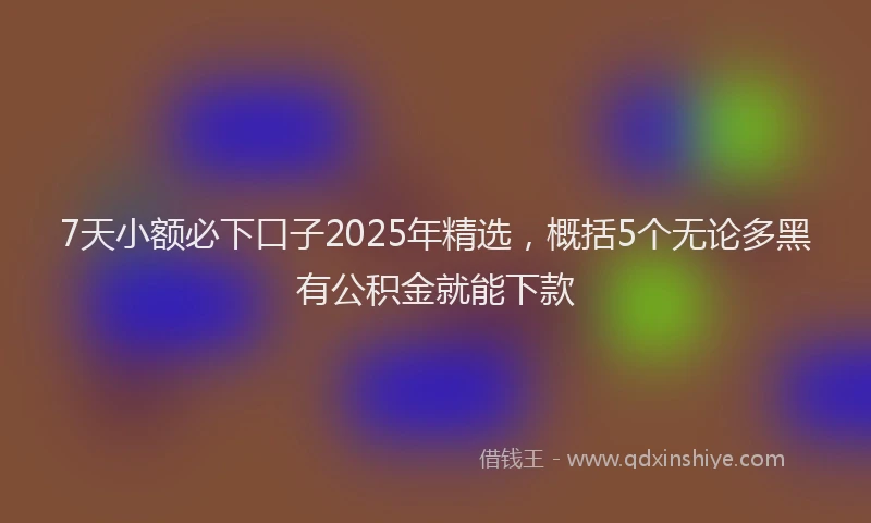 7天小额必下口子2025年精选，概括5个无论多黑有公积金就能下款