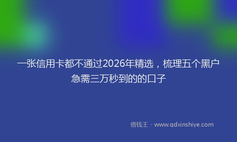 一张信用卡都不通过2026年精选，梳理五个黑户急需三万秒到的的口子